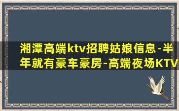 湘潭高端ktv招聘姑娘信息-半年就有豪车豪房-高端夜场KTV