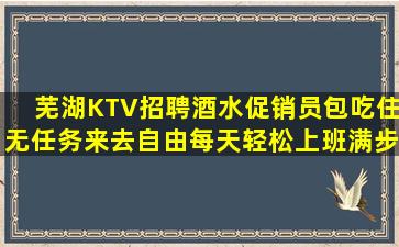 芜湖KTV招聘酒水促销员包吃住无任务来去自由每天轻松上班满步